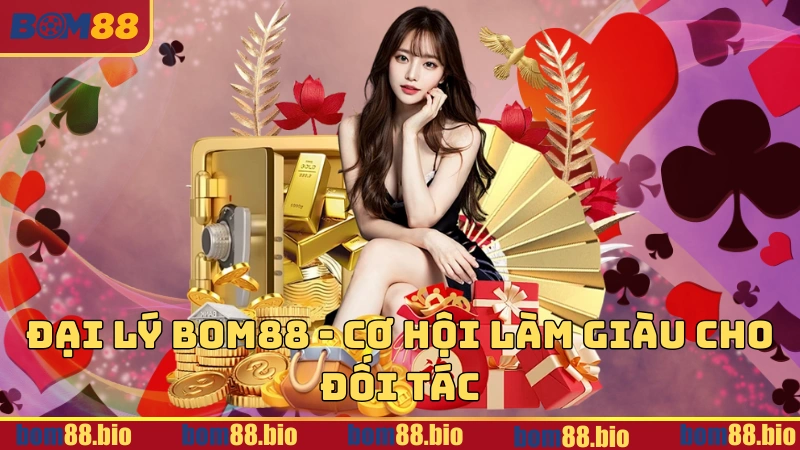 Đại Lý BOM88 - Cơ hội làm giàu cho đối tác